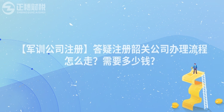 【軍訓公司注冊】答疑注冊韶關公司辦理流程怎么走?需要多少錢?