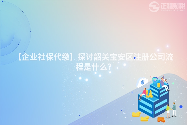 【企業社保代繳】探討韶關寶安區注冊公司流程是什么?