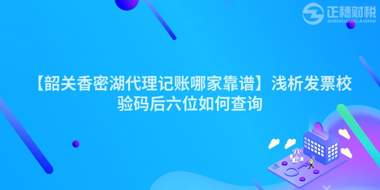 【韶關香密湖代理記賬哪家靠譜】淺析發票校驗碼后六位如何查詢