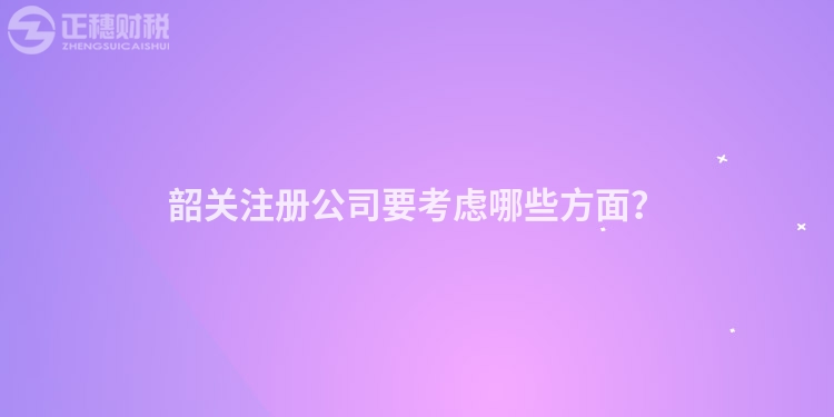韶關(guān)注冊(cè)公司要考慮哪些方面？