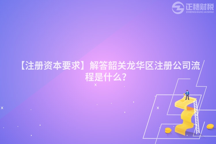 【注冊資本要求】解答韶關龍華區注冊公司流程是什么？