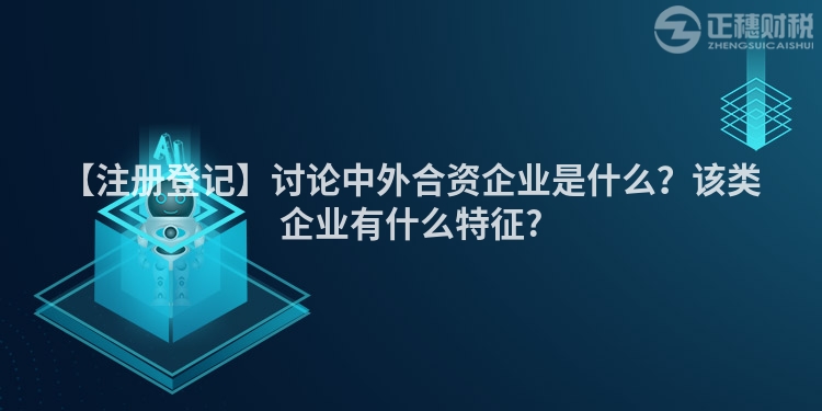 【注冊登記】討論中外合資企業(yè)是什么?該類企業(yè)有什么特征?