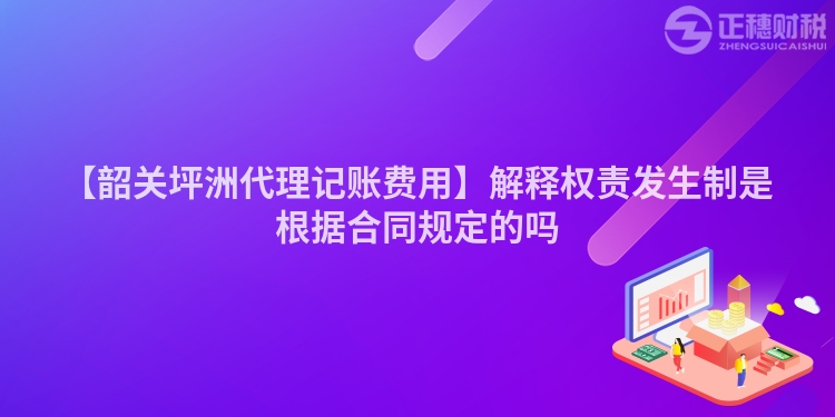 【韶關(guān)坪洲代理記賬費(fèi)用】解釋權(quán)責(zé)發(fā)生制是根據(jù)合同規(guī)定的嗎