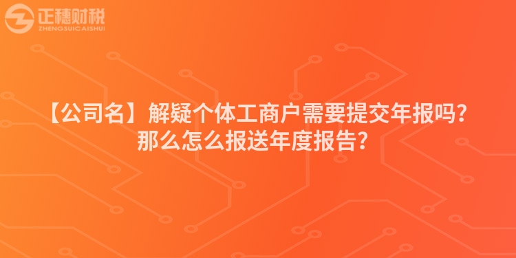 【公司名】解疑個體工商戶需要提交年報嗎？那么怎么報送年度報告？