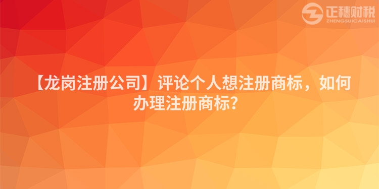 【龍崗注冊公司】評論個人想注冊商標,如何辦理注冊商標?