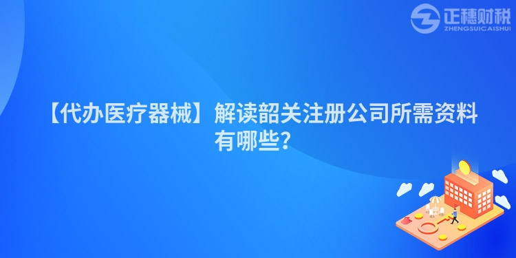 【代辦醫療器械】解讀韶關注冊公司所需資料有哪些？