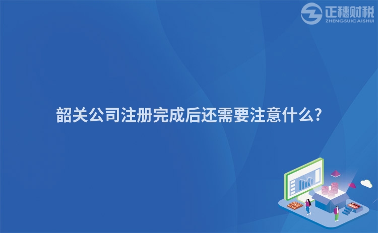 韶關(guān)公司注冊完成后還需要注意什么?
