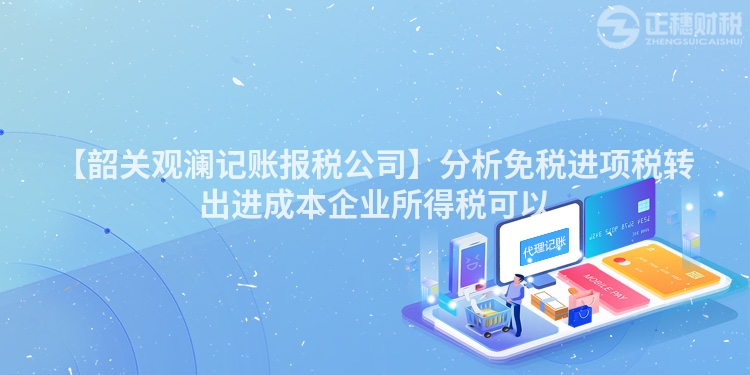 【韶關觀瀾記賬報稅公司】分析免稅進項稅轉出進成本企業所得稅可以