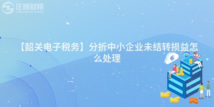 【韶關(guān)電子稅務(wù)】分折中小企業(yè)未結(jié)轉(zhuǎn)損益怎么處理