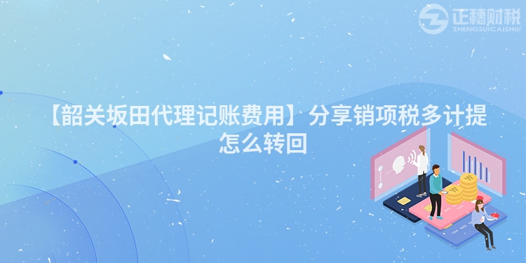 【韶關(guān)坂田代理記賬費用】分享銷項稅多計提怎么轉(zhuǎn)回