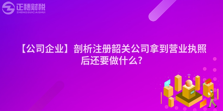 【公司企業】剖析注冊韶關公司拿到營業執照后還要做什么?