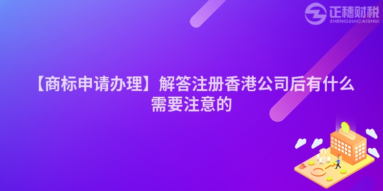 【商標申請辦理】解答注冊香港公司后有什么需要注意的