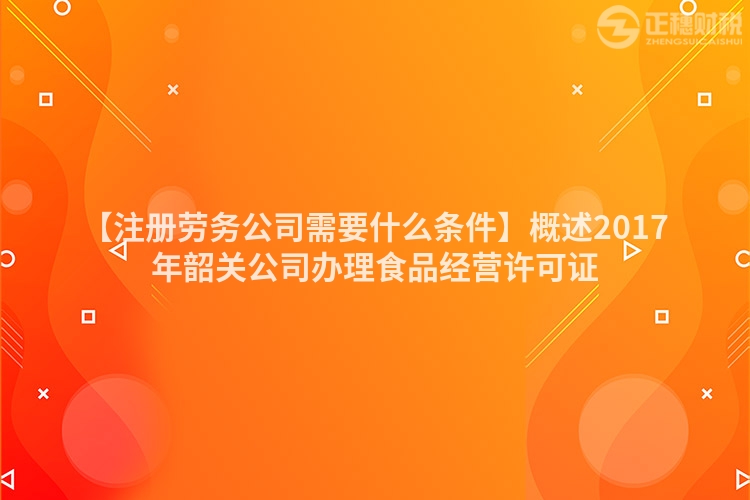 【注冊勞務公司需要什么條件】概述2017年韶關公司辦理食品經營許可證