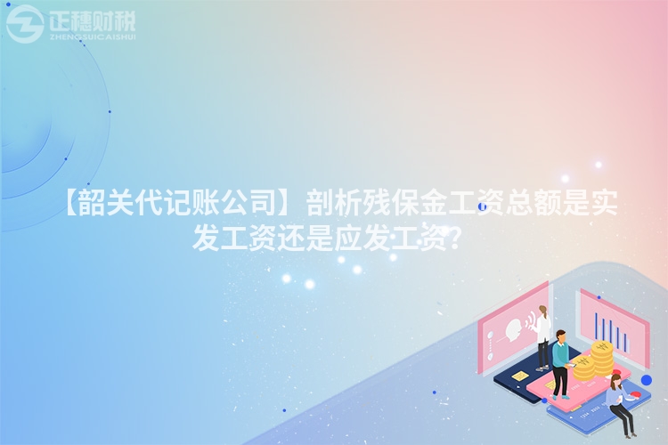 【韶關(guān)代記賬公司】剖析殘保金工資總額是實(shí)發(fā)工資還是應(yīng)發(fā)工資？