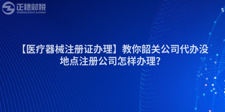 【醫療器械注冊證辦理】教你韶關公司代辦沒地點注冊公司怎樣辦理？