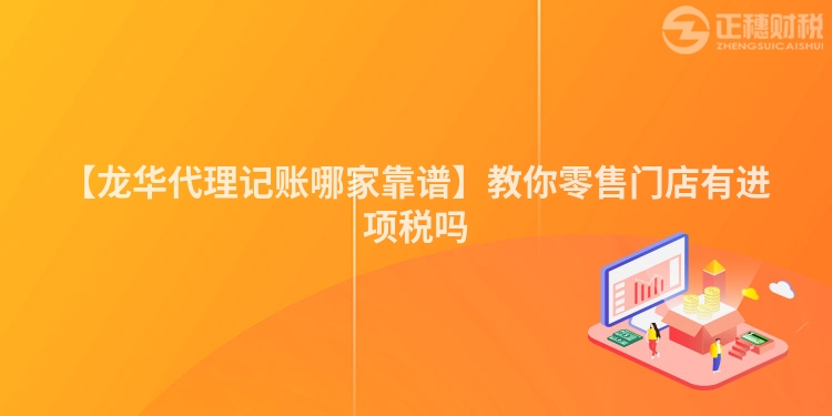 【龍華代理記賬哪家靠譜】教你零售門店有進項稅嗎