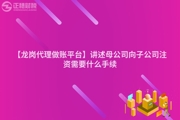 【龍崗代理做賬平臺】講述母公司向子公司注資需要什么手續(xù)