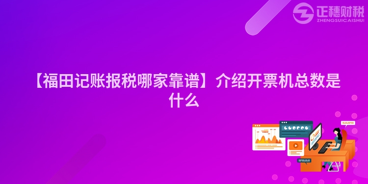 【福田記賬報稅哪家靠譜】介紹開票機總數是什么