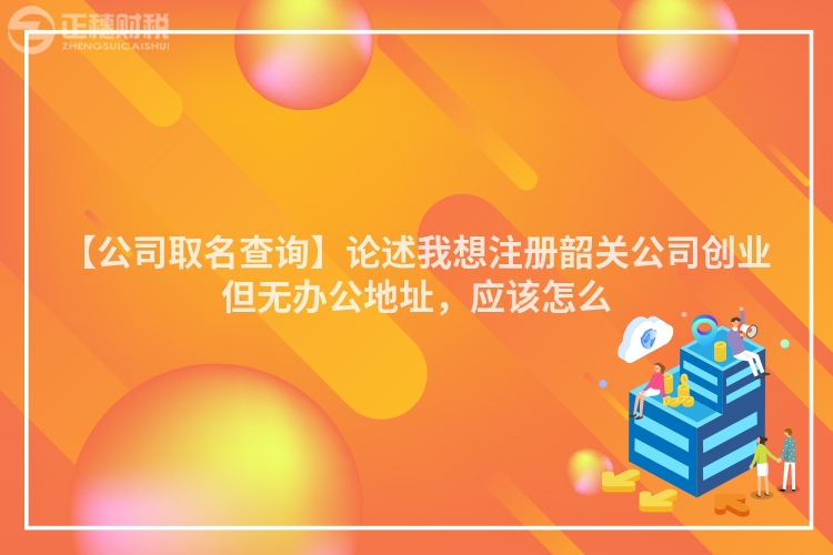 【公司取名查詢】論述我想注冊韶關(guān)公司創(chuàng)業(yè)但無辦公地址,應(yīng)該怎么