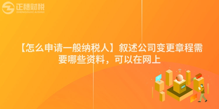 【怎么申請一般納稅人】敘述公司變更章程需要哪些資料，可以在網上