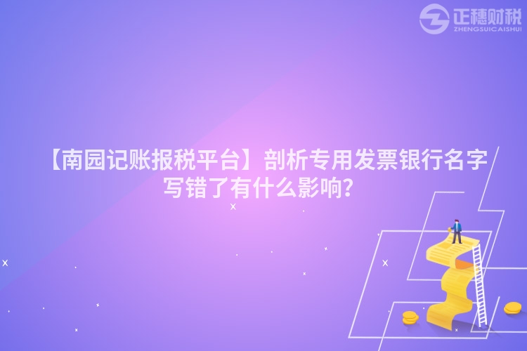 【南園記賬報稅平臺】剖析專用發票銀行名字寫錯了有什么影響？