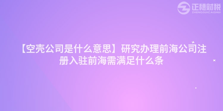 【空殼公司是什么意思】研究辦理前海公司注冊入駐前海需滿足什么條