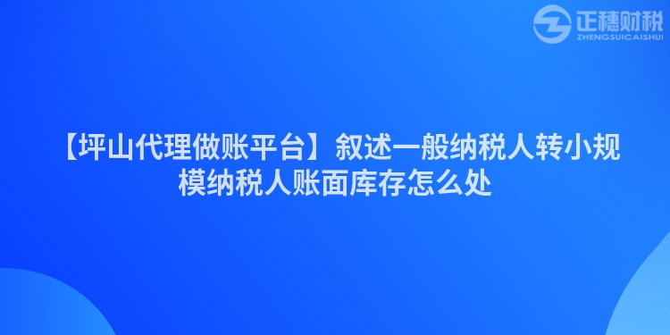 【坪山代理做賬平臺】敘述一般納稅人轉小規模納稅人賬面庫存怎么處