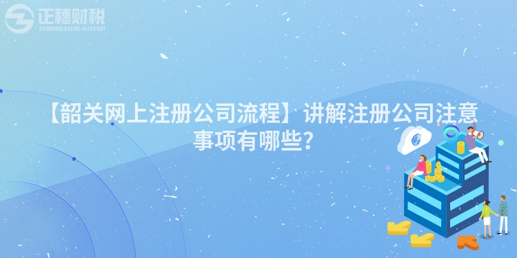 【韶關網上注冊公司流程】講解注冊公司注意事項有哪些？