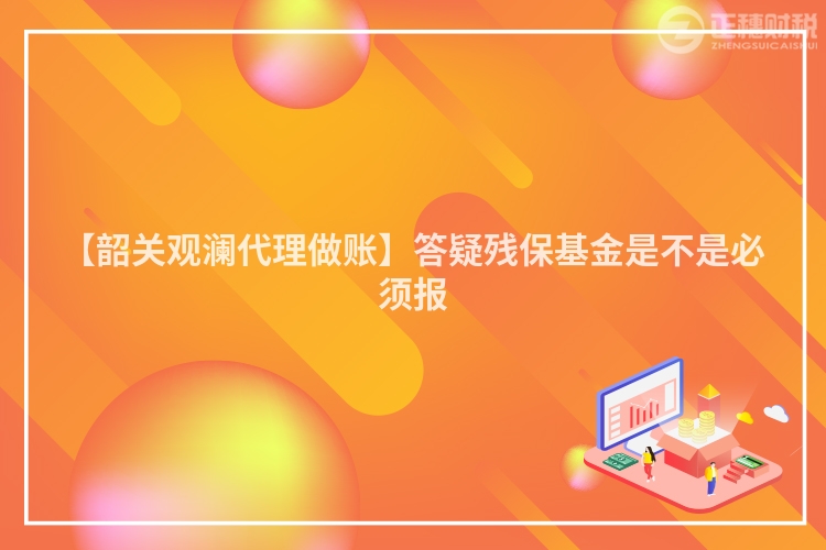 【韶關觀瀾代理做賬】答疑殘保基金是不是必須報