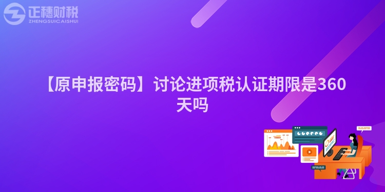 【原申報密碼】討論進項稅認證期限是360天嗎