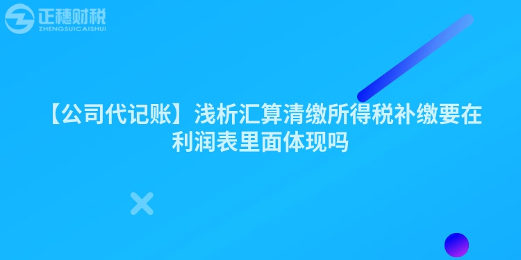 【公司代記賬】淺析匯算清繳所得稅補繳要在利潤表里面體現嗎