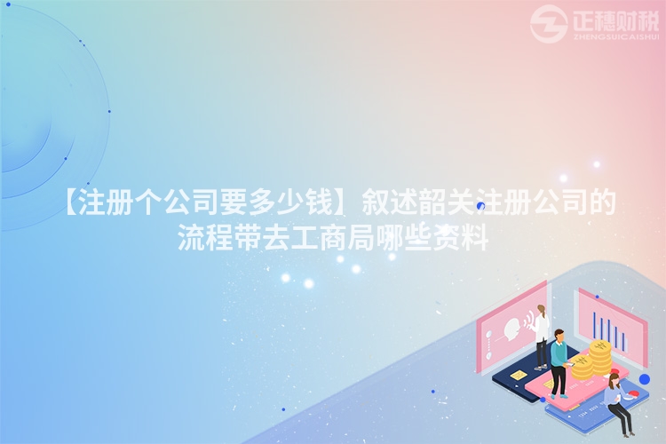 【注冊個公司要多少錢】敘述韶關注冊公司的流程帶去工商局哪些資料