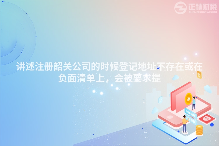 講述注冊韶關公司的時候登記地址不存在或在負面清單上，會被要求提