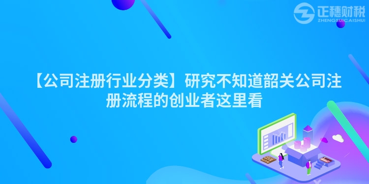【公司注冊行業分類】研究不知道韶關公司注冊流程的創業者這里看
