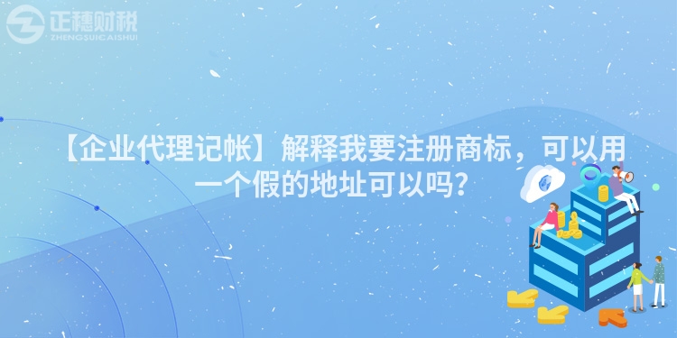 【企業(yè)代理記帳】解釋我要注冊(cè)商標(biāo),可以用一個(gè)假的地址可以嗎?