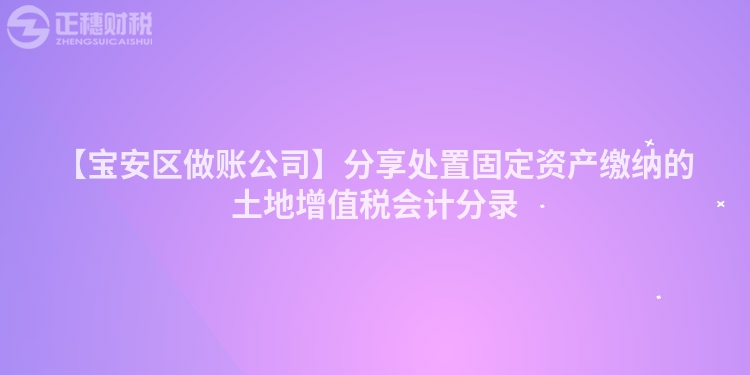 【寶安區做賬公司】分享處置固定資產繳納的土地增值稅會計分錄