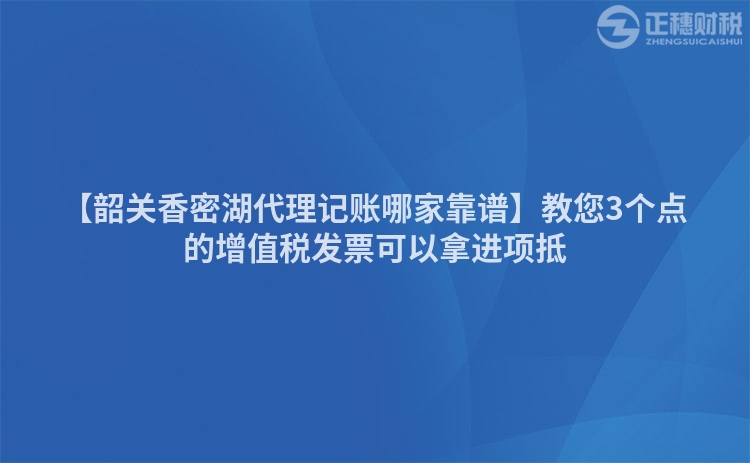 【韶關(guān)香密湖代理記賬哪家靠譜】教您3個(gè)點(diǎn)的增值稅發(fā)票可以拿進(jìn)項(xiàng)抵