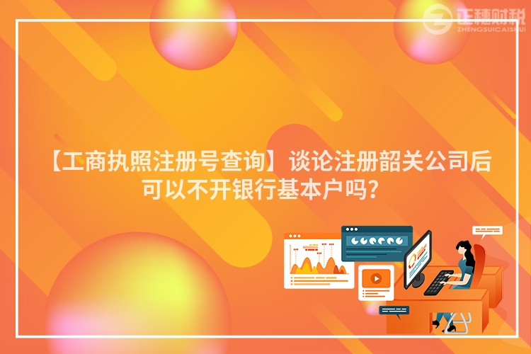 【工商執照注冊號查詢】談論注冊韶關公司后可以不開銀行基本戶嗎？