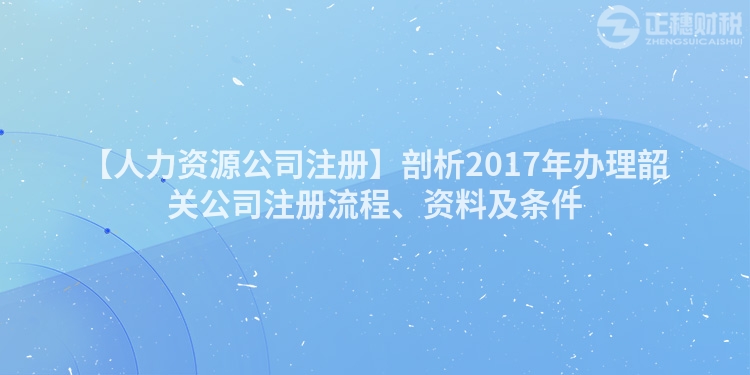 【人力資源公司注冊】剖析2017年辦理韶關公司注冊流程、資料及條件