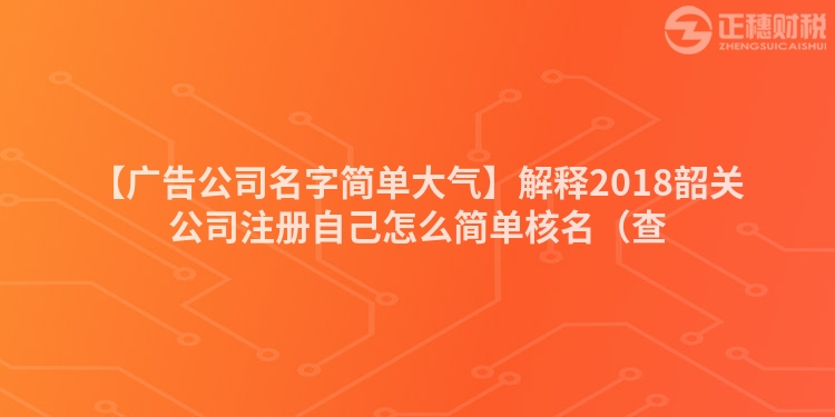 【廣告公司名字簡單大氣】解釋2018韶關(guān)公司注冊(cè)自己怎么簡單核名（查