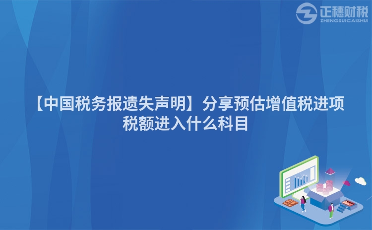 【中國稅務(wù)報(bào)遺失聲明】分享預(yù)估增值稅進(jìn)項(xiàng)稅額進(jìn)入什么科目