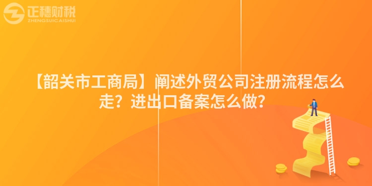 【韶關市工商局】闡述外貿公司注冊流程怎么走？進出口備案怎么做？