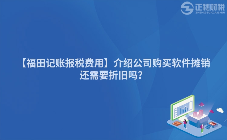 【福田記賬報稅費用】介紹公司購買軟件攤銷還需要折舊嗎？