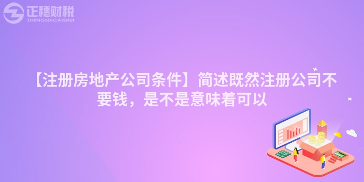 【注冊房地產公司條件】簡述既然注冊公司不要錢，是不是意味著可以