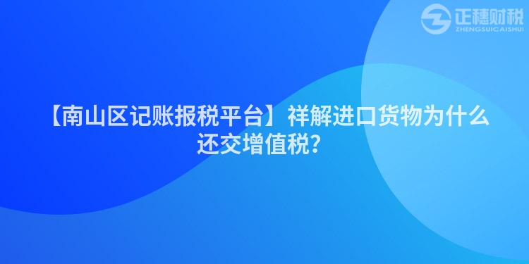 【南山區記賬報稅平臺】祥解進口貨物為什么還交增值稅?