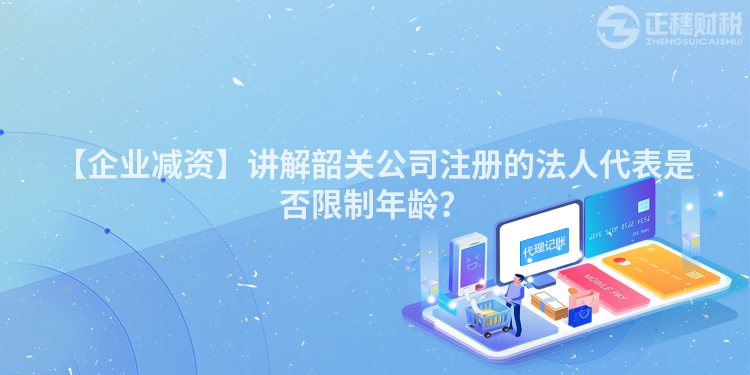 【企業減資】講解韶關公司注冊的法人代表是否限制年齡？
