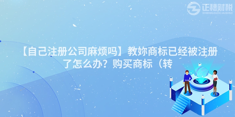 【自己注冊(cè)公司麻煩嗎】教妳商標(biāo)已經(jīng)被注冊(cè)了怎么辦？購買商標(biāo)（轉(zhuǎn)