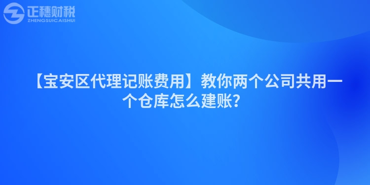 【寶安區(qū)代理記賬費(fèi)用】教你兩個公司共用一個倉庫怎么建賬?