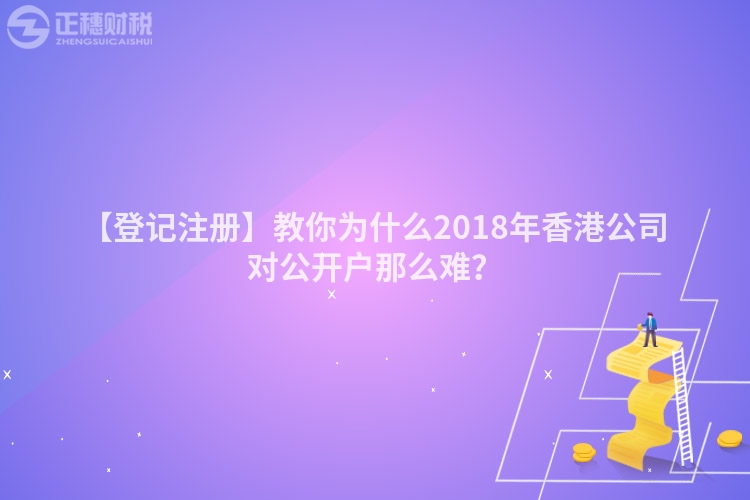 【登記注冊】教你為什么2018年香港公司對公開戶那么難?