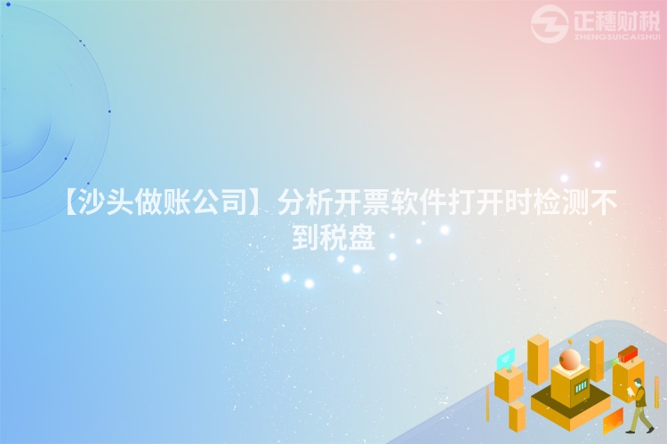 【沙頭做賬公司】分析開票軟件打開時檢測不到稅盤
